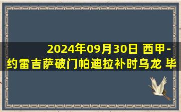 2024年09月30日 西甲-约雷吉萨破门帕迪拉补时乌龙 毕尔巴鄂1-1塞维利亚